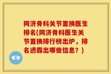 同济骨科关节置换医生排名(同济骨科医生关节置换排行榜出炉，排名透露出哪些信息？)