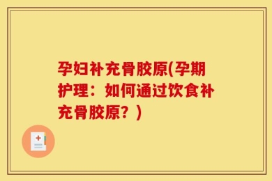 孕妇补充骨胶原(孕期护理：如何通过饮食补充骨胶原？)