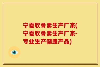 宁夏软骨素生产厂家(宁夏软骨素生产厂家-专业生产健康产品)