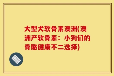 大型犬软骨素澳洲(澳洲产软骨素：小狗们的骨骼健康不二选择)