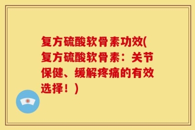 复方硫酸软骨素功效(复方硫酸软骨素：关节保健、缓解疼痛的有效选择！)