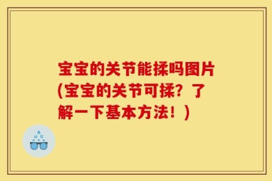 宝宝的关节能揉吗图片(宝宝的关节可揉？了解一下基本方法！)