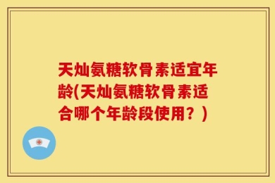 天灿氨糖软骨素适宜年龄(天灿氨糖软骨素适合哪个年龄段使用？)