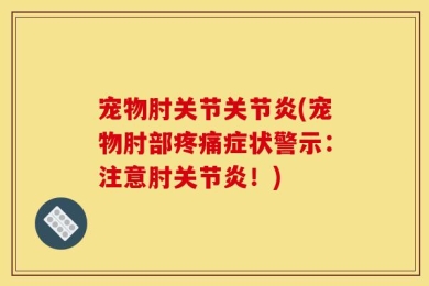 宠物肘关节关节炎(宠物肘部疼痛症状警示：注意肘关节炎！)