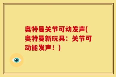 奥特曼关节可动发声(奥特曼新玩具：关节可动能发声！)