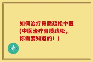 如何治疗骨质疏松中医(中医治疗骨质疏松，你需要知道的！)