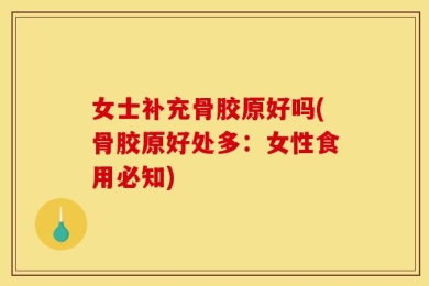 女士补充骨胶原好吗(骨胶原好处多：女性食用必知)