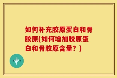 如何补充胶原蛋白和骨胶原(如何增加胶原蛋白和骨胶原含量？)