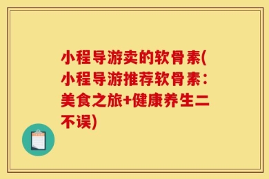 小程导游卖的软骨素(小程导游推荐软骨素：美食之旅+健康养生二不误)