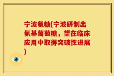 宁波氨糖(宁波研制出氨基葡萄糖，望在临床应用中取得突破性进展)