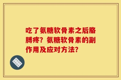 吃了氨糖软骨素之后胳膊疼？氨糖软骨素的副作用及应对方法？