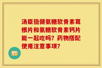 汤臣倍健氨糖软骨素葛根片和氨糖软骨素钙片能一起吃吗？药物搭配使用注意事项？