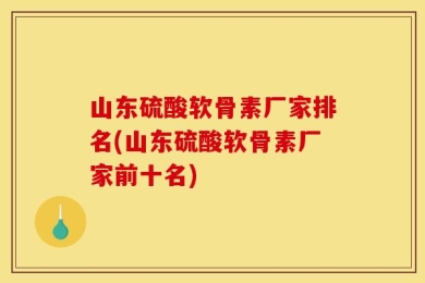 山东硫酸软骨素厂家排名(山东硫酸软骨素厂家前十名)