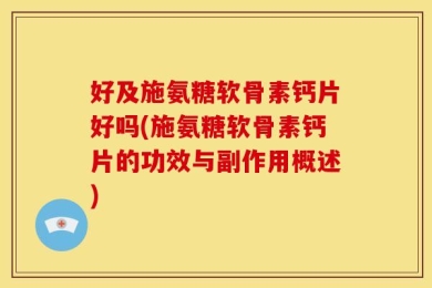 好及施氨糖软骨素钙片好吗(施氨糖软骨素钙片的功效与副作用概述)