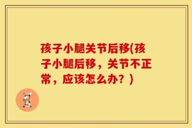 孩子小腿关节后移(孩子小腿后移，关节不正常，应该怎么办？)
