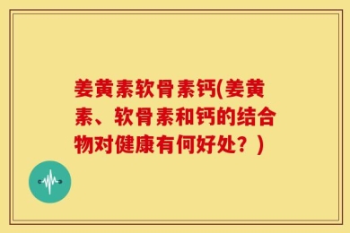 姜黄素软骨素钙(姜黄素、软骨素和钙的结合物对健康有何好处？)