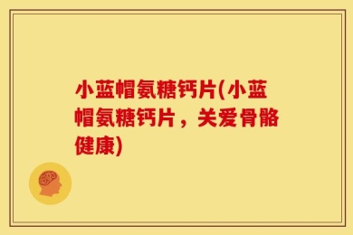 小蓝帽氨糖钙片(小蓝帽氨糖钙片，关爱骨骼健康)