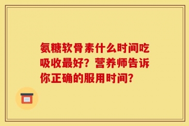 氨糖软骨素什么时间吃吸收最好？营养师告诉你正确的服用时间？