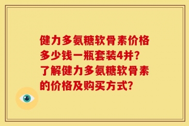 健力多氨糖软骨素价格多少钱一瓶套装4并？了解健力多氨糖软骨素的价格及购买方式？