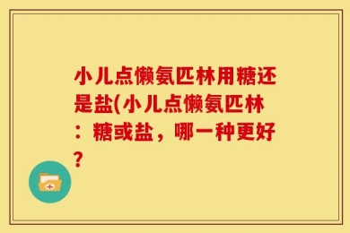 小儿点懒氨匹林用糖还是盐(小儿点懒氨匹林：糖或盐，哪一种更好？