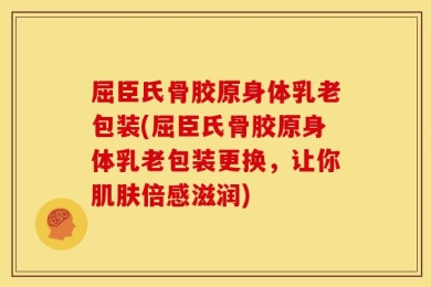 屈臣氏骨胶原身体乳老包装(屈臣氏骨胶原身体乳老包装更换，让你肌肤倍感滋润)