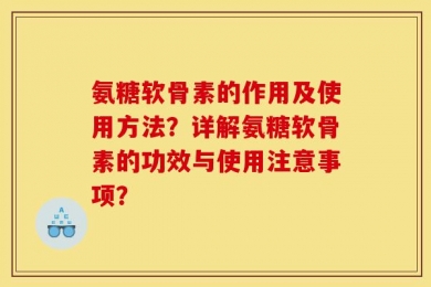 氨糖软骨素的作用及使用方法？详解氨糖软骨素的功效与使用注意事项？