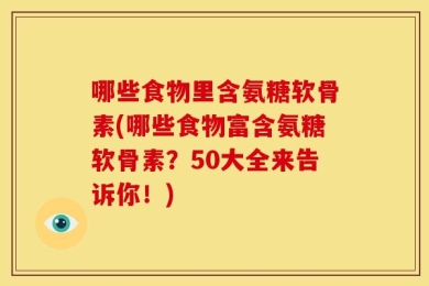 哪些食物里含氨糖软骨素(哪些食物富含氨糖软骨素？50大全来告诉你！)