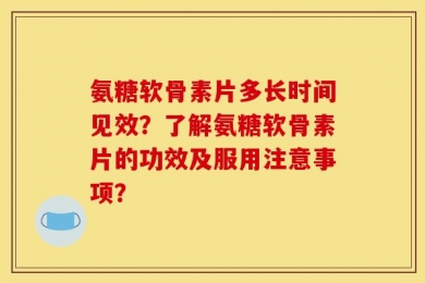 氨糖软骨素片多长时间见效？了解氨糖软骨素片的功效及服用注意事项？