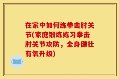 在家中如何练拳击肘关节(家庭锻炼练习拳击肘关节攻防，全身健壮有氧升级)