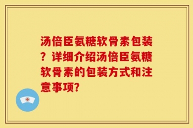 汤倍臣氨糖软骨素包装？详细介绍汤倍臣氨糖软骨素的包装方式和注意事项？