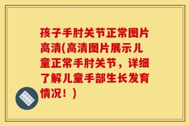 孩子手肘关节正常图片高清(高清图片展示儿童正常手肘关节，详细了解儿童手部生长发育情况！)