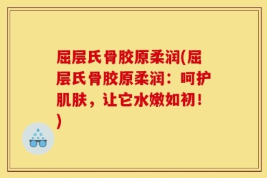 屈层氏骨胶原柔润(屈层氏骨胶原柔润：呵护肌肤，让它水嫩如初！)
