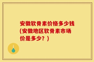 安徽软骨素价格多少钱(安徽地区软骨素市场价是多少？)