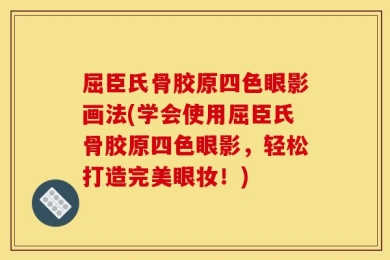 屈臣氏骨胶原四色眼影画法(学会使用屈臣氏骨胶原四色眼影，轻松打造完美眼妆！)