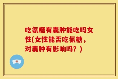吃氨糖有囊肿能吃吗女性(女性能否吃氨糖，对囊肿有影响吗？)