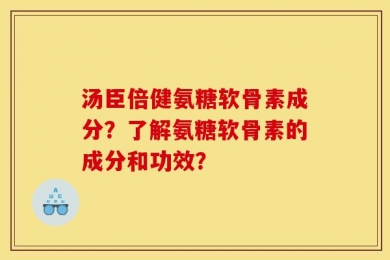 汤臣倍健氨糖软骨素成分？了解氨糖软骨素的成分和功效？