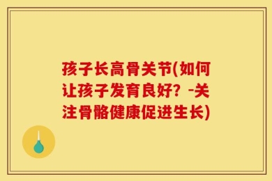 孩子长高骨关节(如何让孩子发育良好？-关注骨骼健康促进生长)
