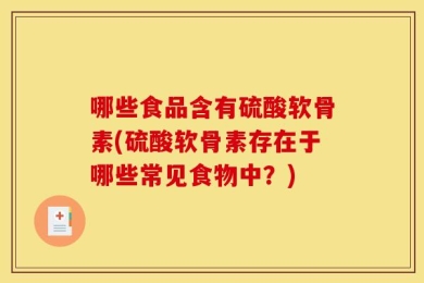 哪些食品含有硫酸软骨素(硫酸软骨素存在于哪些常见食物中？)