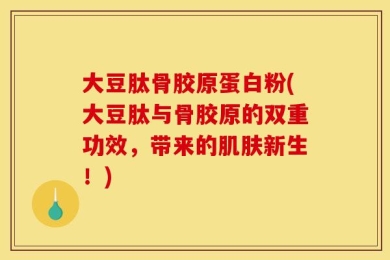 大豆肽骨胶原蛋白粉(大豆肽与骨胶原的双重功效，带来的肌肤新生！)