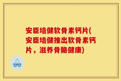 安臣培健软骨素钙片(安臣培健推出软骨素钙片，滋养骨骼健康)