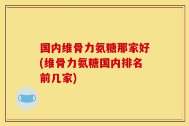 国内维骨力氨糖那家好(维骨力氨糖国内排名前几家)