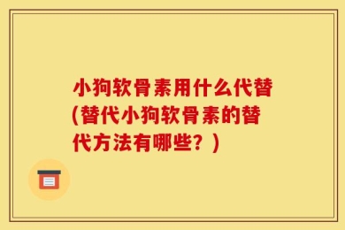 小狗软骨素用什么代替(替代小狗软骨素的替代方法有哪些？)