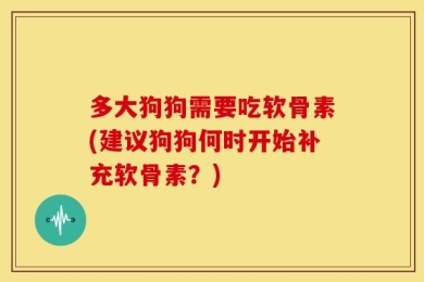 多大狗狗需要吃软骨素(建议狗狗何时开始补充软骨素？)