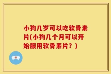 小狗几岁可以吃软骨素片(小狗几个月可以开始服用软骨素片？)