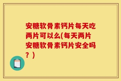 安糖软骨素钙片每天吃两片可以么(每天两片安糖软骨素钙片安全吗？)