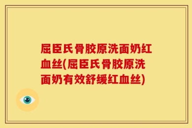 屈臣氏骨胶原洗面奶红血丝(屈臣氏骨胶原洗面奶有效舒缓红血丝)