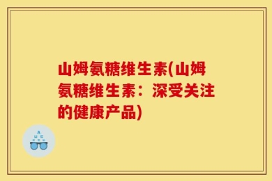 山姆氨糖维生素(山姆氨糖维生素：深受关注的健康产品)