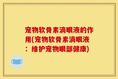 宠物软骨素滴眼液的作用(宠物软骨素滴眼液：维护宠物眼部健康)