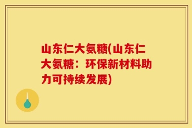 山东仁大氨糖(山东仁大氨糖：环保新材料助力可持续发展)