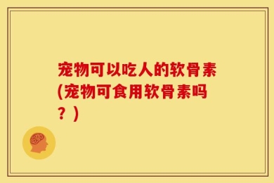 宠物可以吃人的软骨素(宠物可食用软骨素吗？)